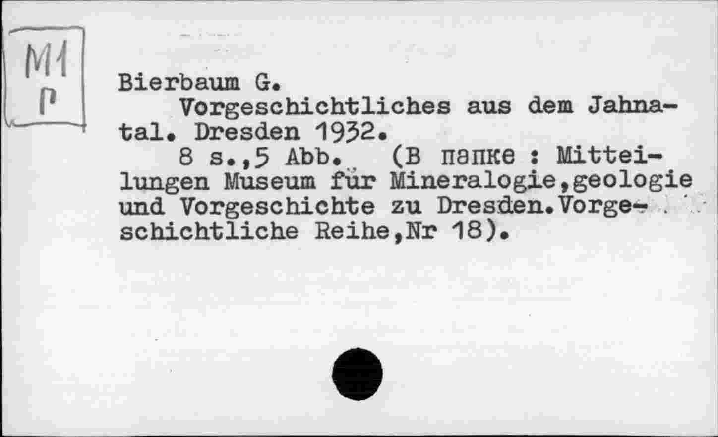 ﻿Bierbaum G.
Vorgeschichtliches aus dem Jahnatal. Dresden 1952.
8 S.,5 Abb. (В папке : Mitteilungen Museum für Mineralogie,geologie und Vorgeschichte zu Dresden.Vorge- . schichtliche Reihe,Nr 18).